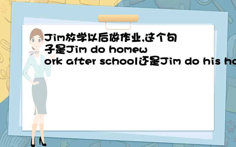 Jim放学以后做作业,这个句子是Jim do homework after school还是Jim do his home work after school.?