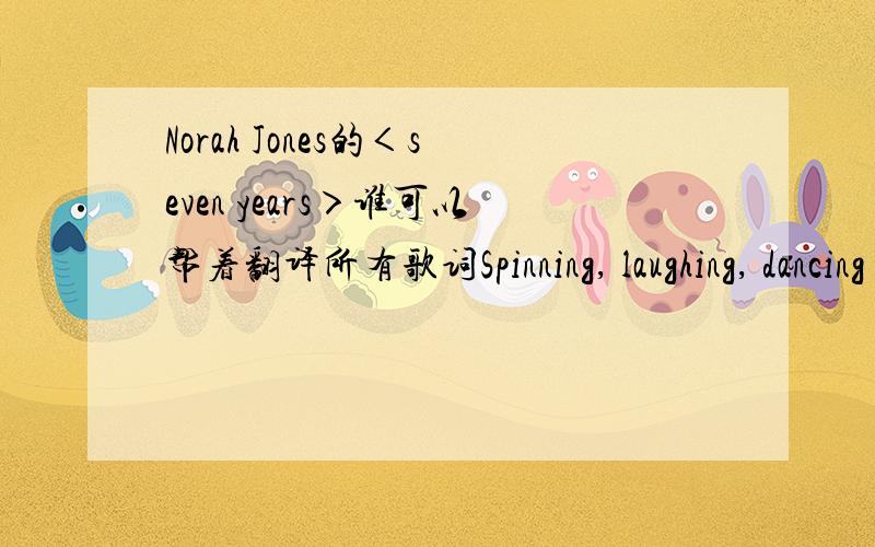 Norah Jones的＜seven years＞谁可以帮着翻译所有歌词Spinning, laughing, dancing to her favorite song A little girl with nothing wrong Is all alone Eyes wide open Always hoping for the sun And she'll sing her song to anyone that comes alon