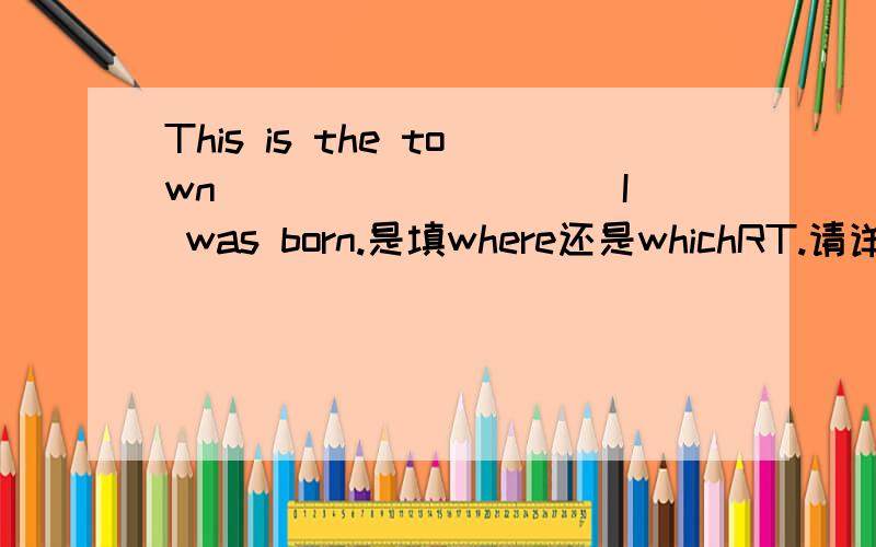 This is the town _________ I was born.是填where还是whichRT.请详解.