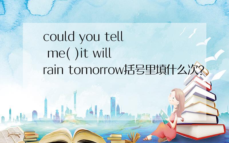 could you tell me( )it will rain tomorrow括号里填什么次?