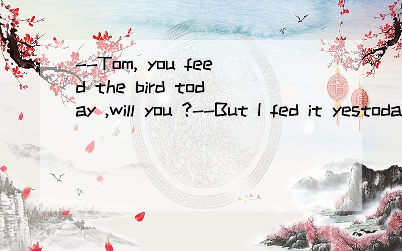 --Tom, you feed the bird today ,will you ?--But I fed it yestoday.句中为什么用will you?