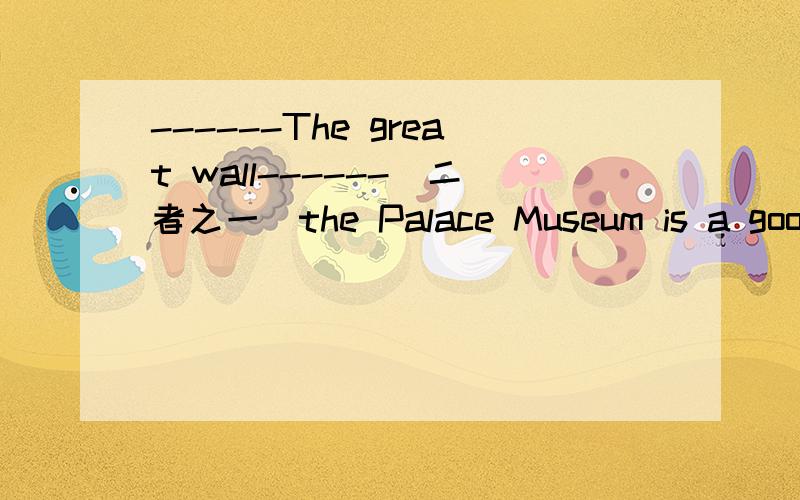 ------The great wall------(二者之一)the Palace Museum is a good place to visit