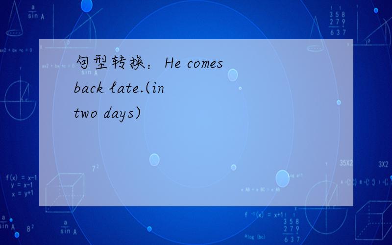 句型转换：He comes back late.(in two days)