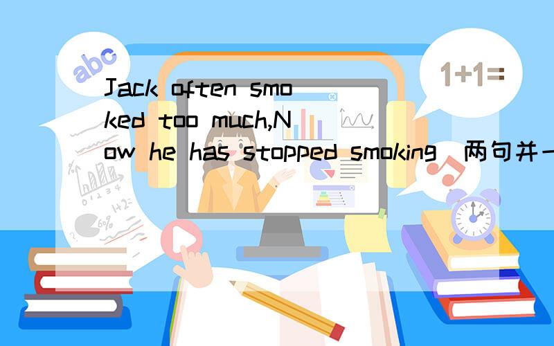 Jack often smoked too much,Now he has stopped smoking(两句并一句） Jack___ smoke__ ____