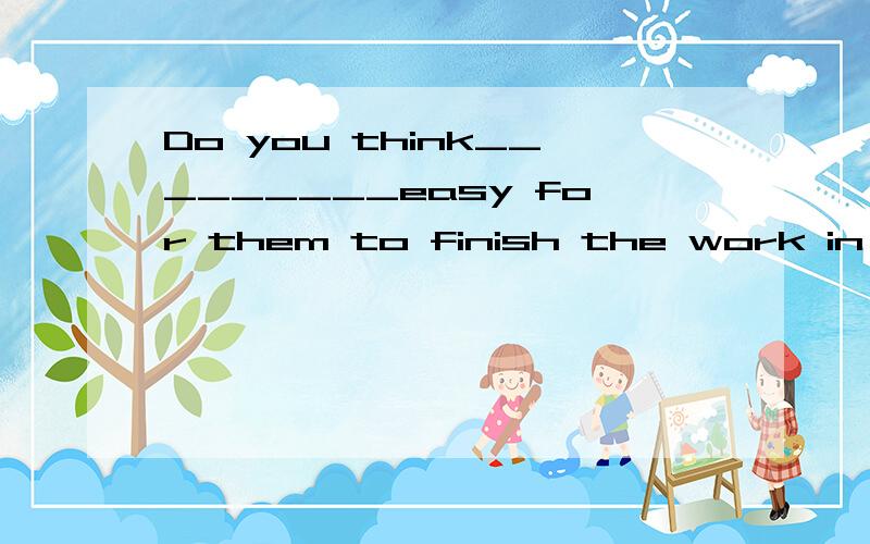 Do you think_________easy for them to finish the work in time.A,this B,that C,it D,its可可可--是 why?