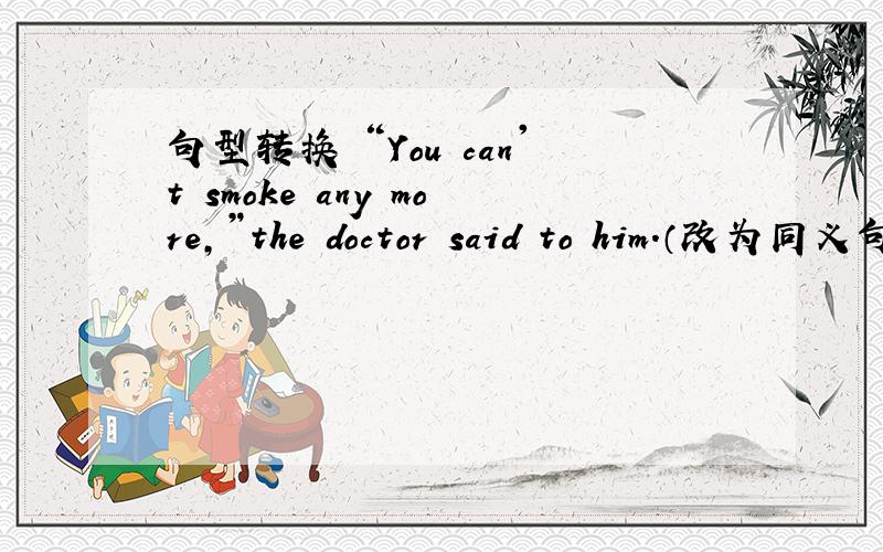 句型转换 “You can't smoke any more,”the doctor said to him.（改为同义句）“You can't smoke any more,”the doctor said to him.（改为同义句）He was ____ ____ ____ ____ smoking.