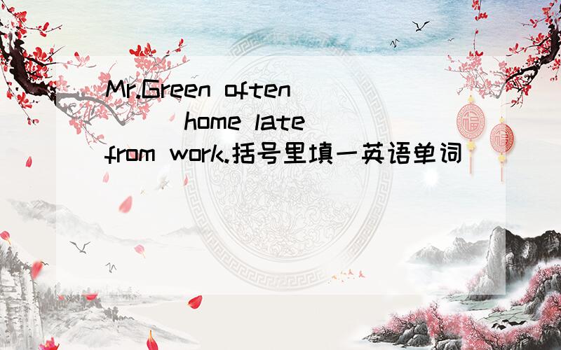 Mr.Green often ( )home late from work.括号里填一英语单词