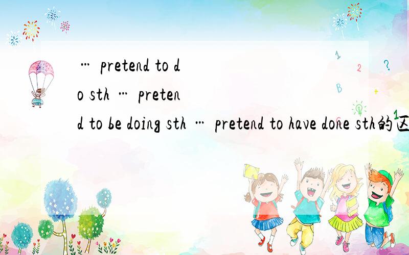 … pretend to do sth … pretend to be doing sth … pretend to have done sth的区别.
