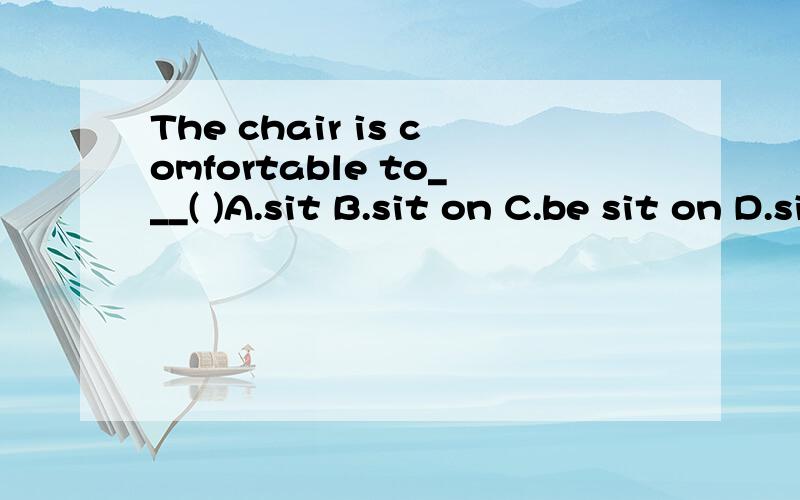 The chair is comfortable to___( )A.sit B.sit on C.be sit on D.sitting on我选的是A 请问什么时候后面要加介词,什么那时候不用?