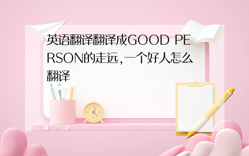 英语翻译翻译成GOOD PERSON的走远,一个好人怎么翻译