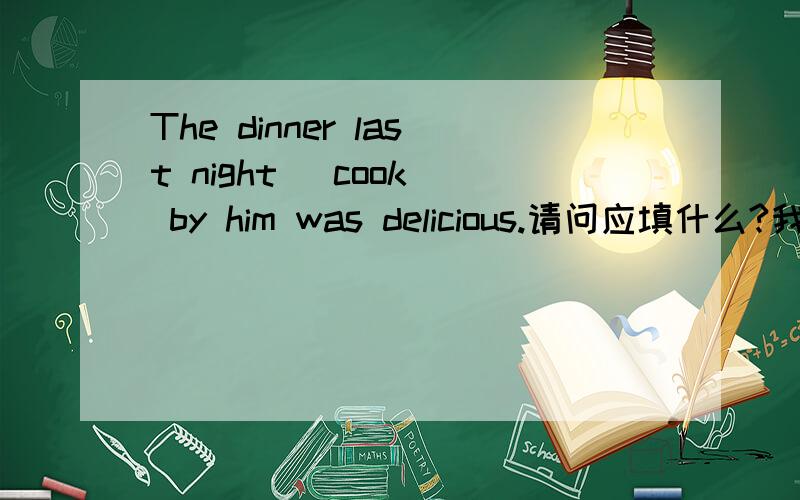 The dinner last night (cook) by him was delicious.请问应填什么?我不明白的是有last night后能直接加被动吗?老师给的答案为   was cooked详细解释啊啊啊啊啊啊啊啊啊啊啊啊啊啊啊啊啊啊！！！！！！！！