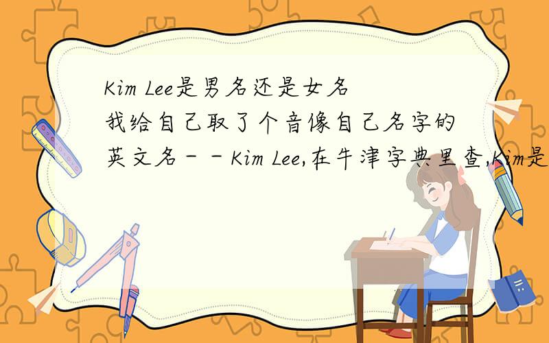 Kim Lee是男名还是女名我给自己取了个音像自己名字的英文名－－Kim Lee,在牛津字典里查,Kim是女名,但在文曲星里查到Kim又是男名,谁知道这Kim到底是女名还是男名,其意是什么Lee是我的姓--李
