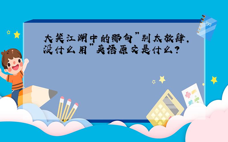 大笑江湖中的那句”别太放肆,没什么用”英语原文是什么?