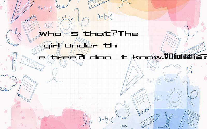 who's that?The girl under the tree?I don't know.如何翻译?