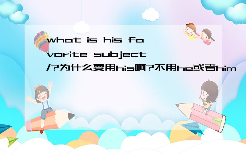 what is his favorite subject/?为什么要用his啊?不用he或者him