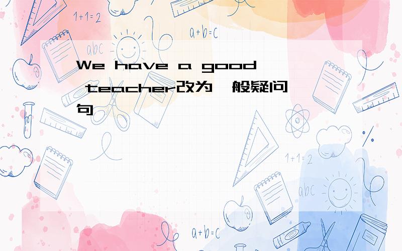 We have a good teacher改为一般疑问句