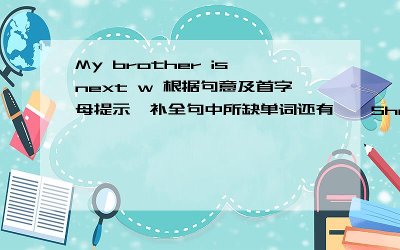 My brother is next w 根据句意及首字母提示,补全句中所缺单词还有、、She is wrong（错的） and you are r