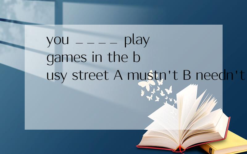 you ____ play games in the busy street A mustn't B needn't C won't D haven't to