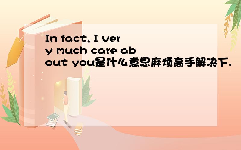 In fact, I very much care about you是什么意思麻烦高手解决下.