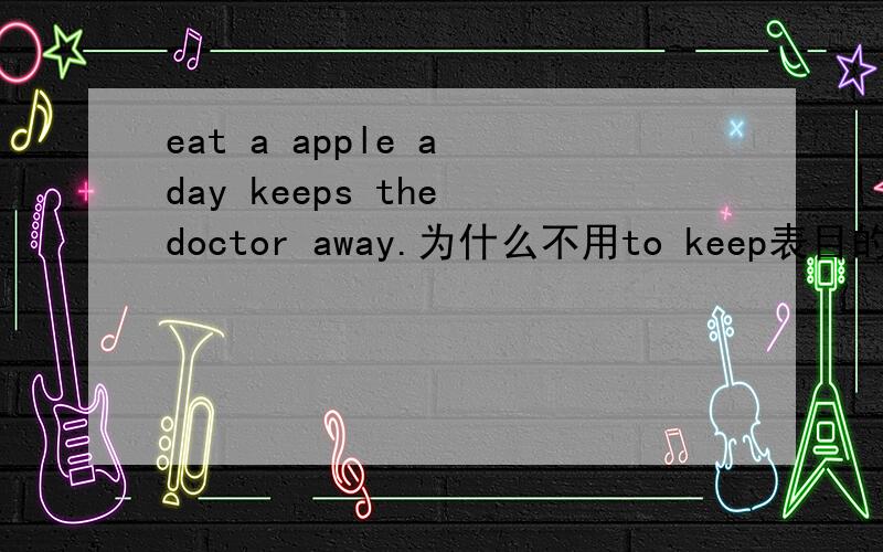 eat a apple a day keeps the doctor away.为什么不用to keep表目的此句与eat a apple a day,keep the doctor away.遇到英语句子应怎么分析.打错了an不是a