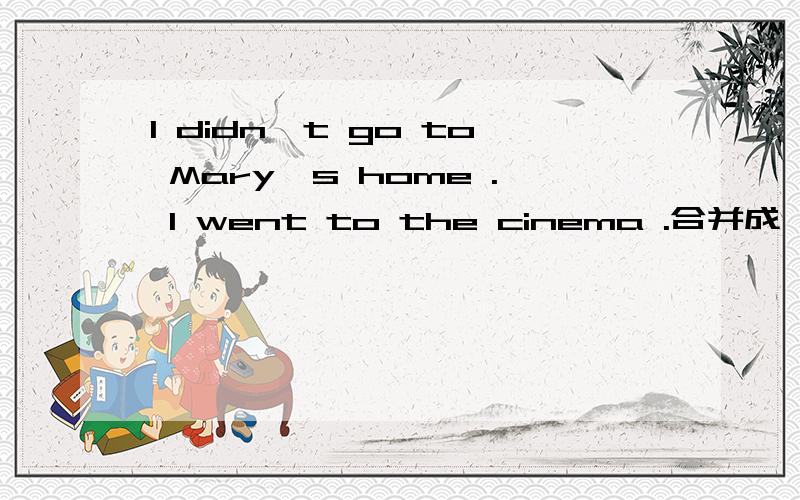 I didn't go to Mary's home . I went to the cinema .合并成一句I went to the cinema _______  ______ going to Mary's home.