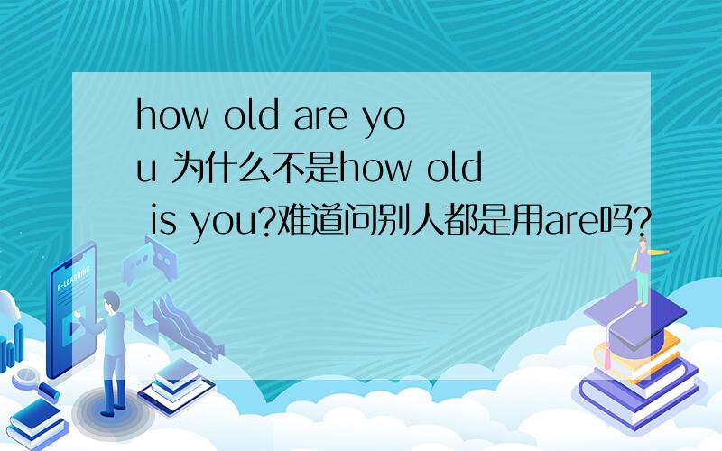 how old are you 为什么不是how old is you?难道问别人都是用are吗?