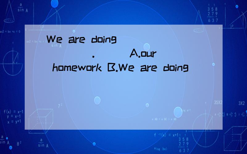 We are doing _____.[ ] A.our homework B.We are doing _____.[ ]A.our homework B.my homework C.one's homework D.homeworks