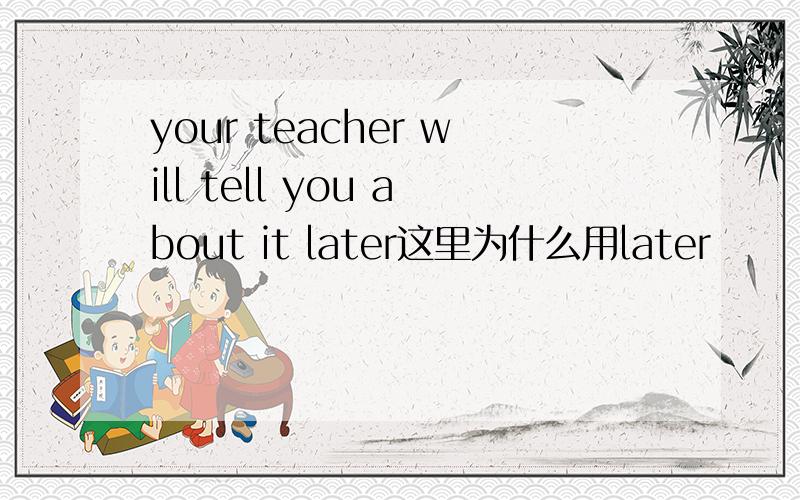 your teacher will tell you about it later这里为什么用later