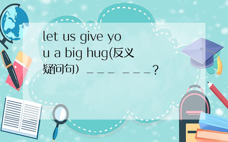 let us give you a big hug(反义疑问句）___ ___?