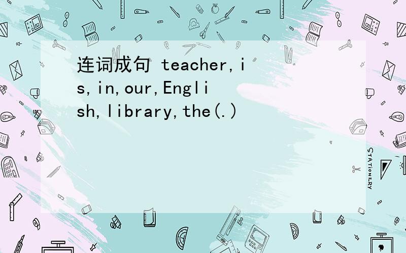 连词成句 teacher,is,in,our,English,library,the(.)