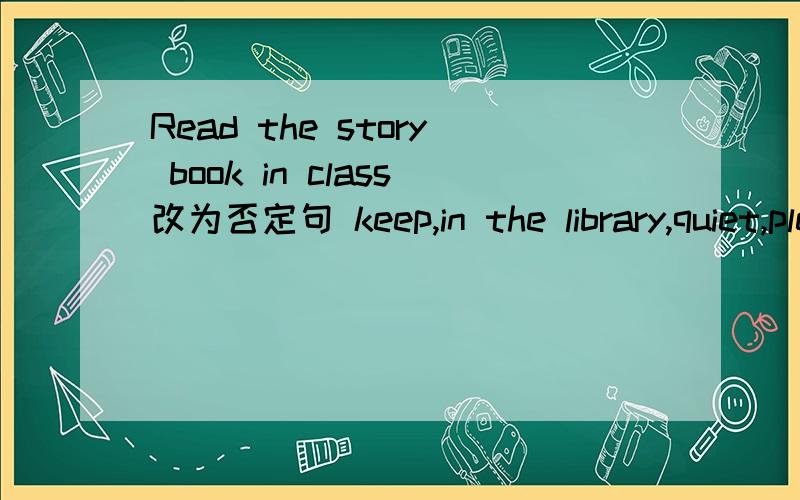 Read the story book in class改为否定句 keep,in the library,quiet,please连词成句