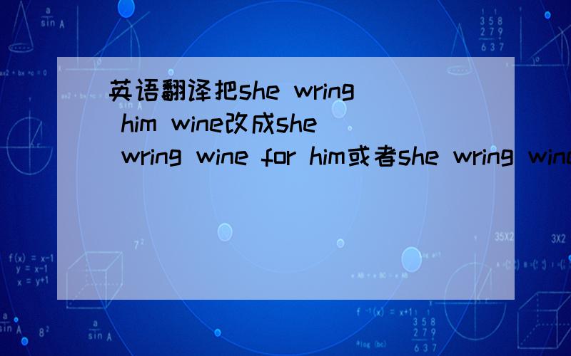 英语翻译把she wring him wine改成she wring wine for him或者she wring wine to him行不行?