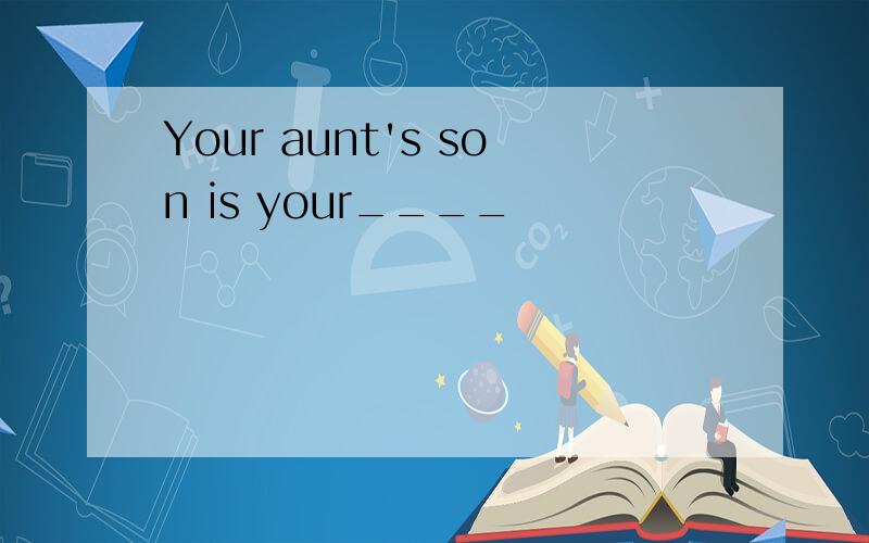 Your aunt's son is your____