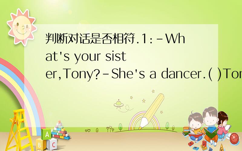 判断对话是否相符.1:-What's your sister,Tony?-She's a dancer.( )Tony's sister isn't a doctor.2:-How many boys are there under the tree?-9.( )Eight boys are under the tree.3:-Who are they in the picture,Mily?-They're my parents.( )We can see Mi