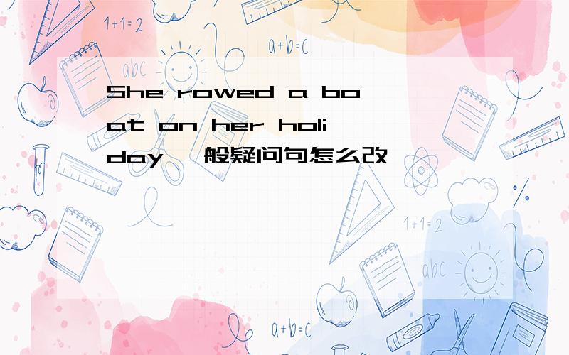 She rowed a boat on her holiday 一般疑问句怎么改