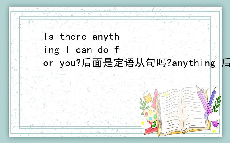 Is there anything I can do for you?后面是定语从句吗?anything 后面是不是省略了that ,