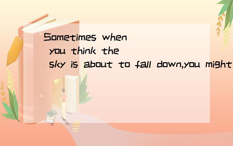 Sometimes when you think the sky is about to fall down,you might be standin