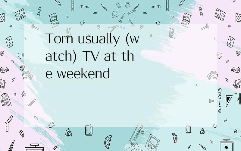 Tom usually (watch) TV at the weekend