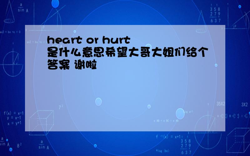 heart or hurt 是什么意思希望大哥大姐们给个答案 谢啦