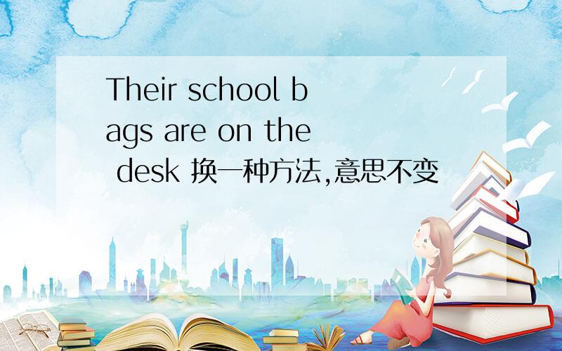 Their school bags are on the desk 换一种方法,意思不变