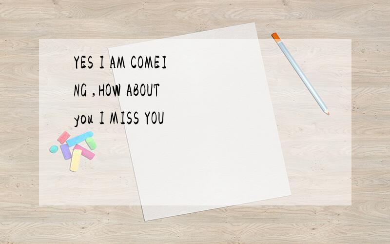 YES I AM COMEING ,HOW ABOUT you I MISS YOU