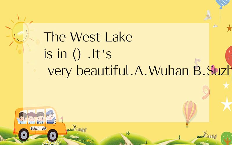 The West Lake is in () .It's very beautiful.A.Wuhan B.Suzhou C.Guangzhou D.Hangzhou