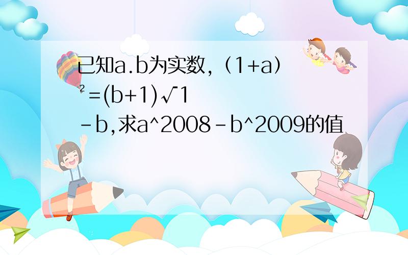 已知a.b为实数,﹙1+a）²=(b+1)√1-b,求a^2008-b^2009的值