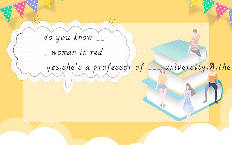 do you know ___ woman in red yes,she's a professor of ___ university.A.the;a B.a; an C.the; an D./;the