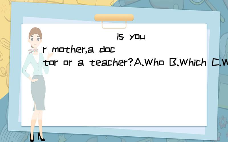 ( )____ is your mother,a doctor or a teacher?A.Who B.Which C.What