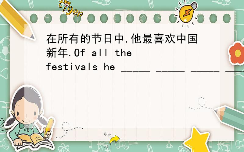 在所有的节日中,他最喜欢中国新年.Of all the festivals he _____ _____ _____ _____ _____ _____刚才题目错了,只有六个空
