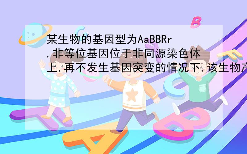 某生物的基因型为AaBBRr,非等位基因位于非同源染色体上,再不发生基因突变的情况下,该生物产生的配子类型有A.ABR ,aBR B.ABr,abR C.aBR,AbR D.ABR,abRb为什么会有两个R，