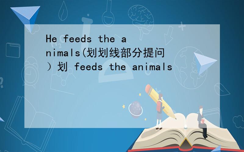 He feeds the animals(划划线部分提问）划 feeds the animals