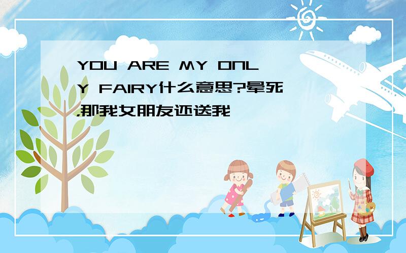 YOU ARE MY ONLY FAIRY什么意思?晕死，那我女朋友还送我