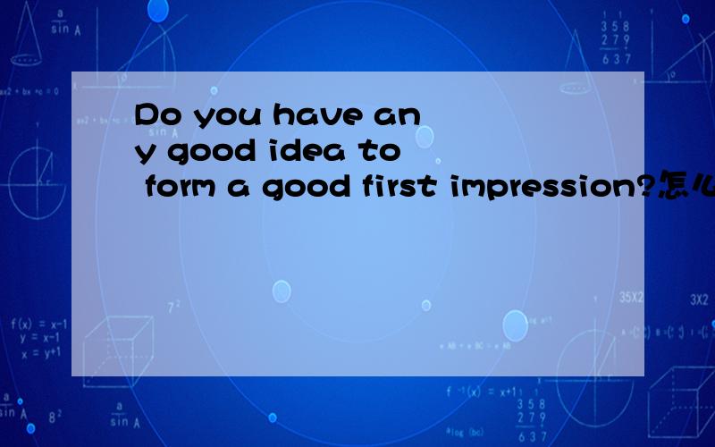 Do you have any good idea to form a good first impression?怎么用英语回答
